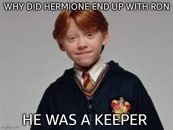 yep he's a Keeper | WHY DID HERMIONE END UP WITH RON; HE WAS A KEEPER | image tagged in ron,harry potter,barney will eat all of your delectable biscuits,oh wow are you actually reading these tags | made w/ Imgflip meme maker