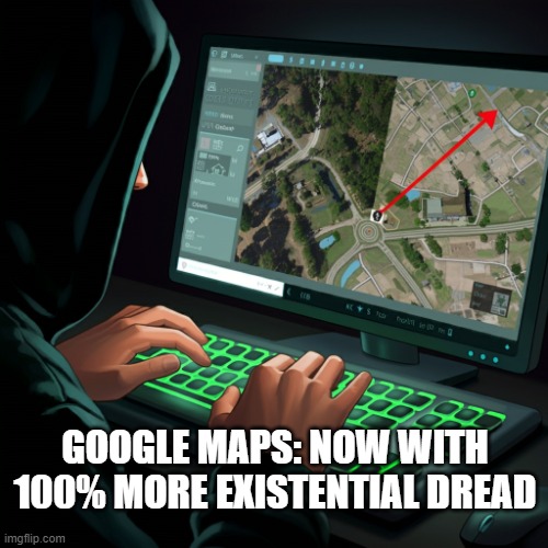 Cybersecurity awareness - Hacker using Google Maps extortion | GOOGLE MAPS: NOW WITH 100% MORE EXISTENTIAL DREAD | image tagged in cybersecurity,hackers,google maps | made w/ Imgflip meme maker