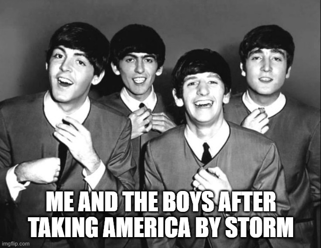 Beatle Mania Boys | ME AND THE BOYS AFTER TAKING AMERICA BY STORM | image tagged in the beatles | made w/ Imgflip meme maker