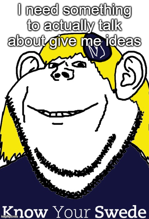 IDC, just give me shit | I need something to actually talk about give me ideas | image tagged in know your swede | made w/ Imgflip meme maker