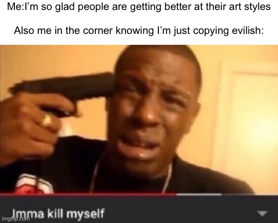 T^T | Me:I’m so glad people are getting better at their art styles
 
Also me in the corner knowing I’m just copying evilish: | image tagged in imma kill myself | made w/ Imgflip meme maker