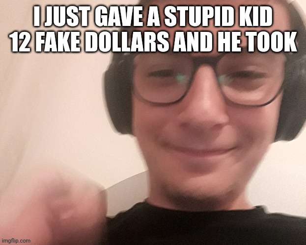 iUnfunnyCummings | I JUST GAVE A STUPID KID 12 FAKE DOLLARS AND HE TOOK | image tagged in iunfunnycummings | made w/ Imgflip meme maker