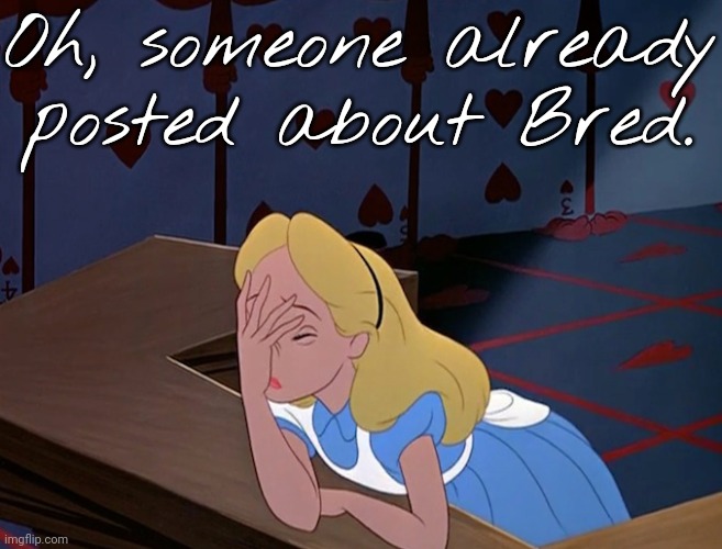 Alice in Wonderland Face Palm Facepalm | Oh, someone already posted about Bred. | image tagged in alice in wonderland face palm facepalm | made w/ Imgflip meme maker