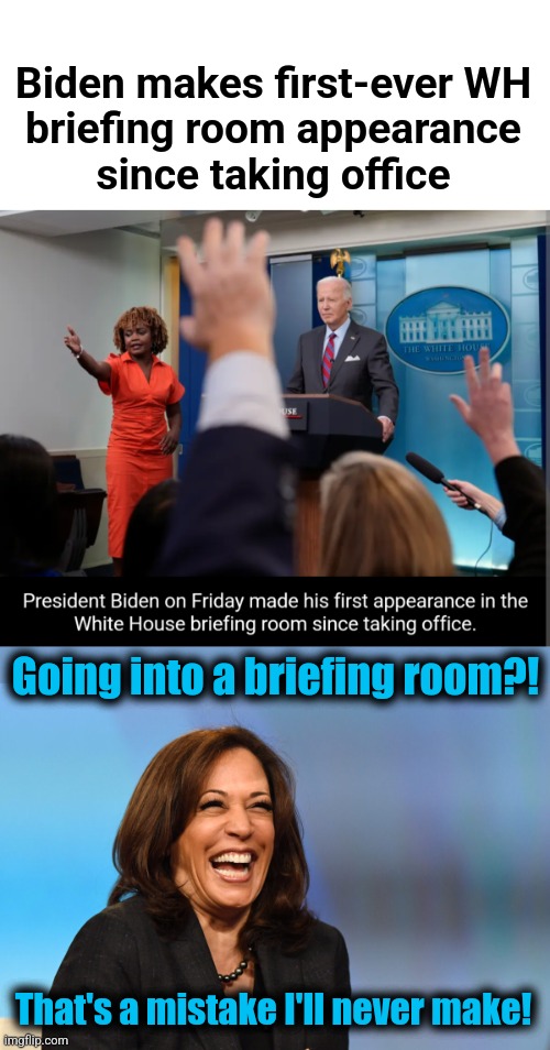 Wow.  From "the most open and transparent administration in history"! | Biden makes first-ever WH
briefing room appearance
since taking office; Going into a briefing room?! That's a mistake I'll never make! | image tagged in kamala harris laughing,memes,joe biden,briefing room,white house,democrats | made w/ Imgflip meme maker