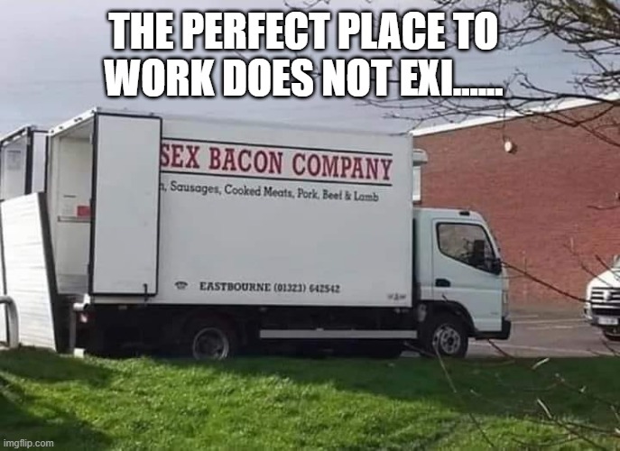 Good Bacon | THE PERFECT PLACE TO WORK DOES NOT EXI...... | image tagged in sex jokes | made w/ Imgflip meme maker