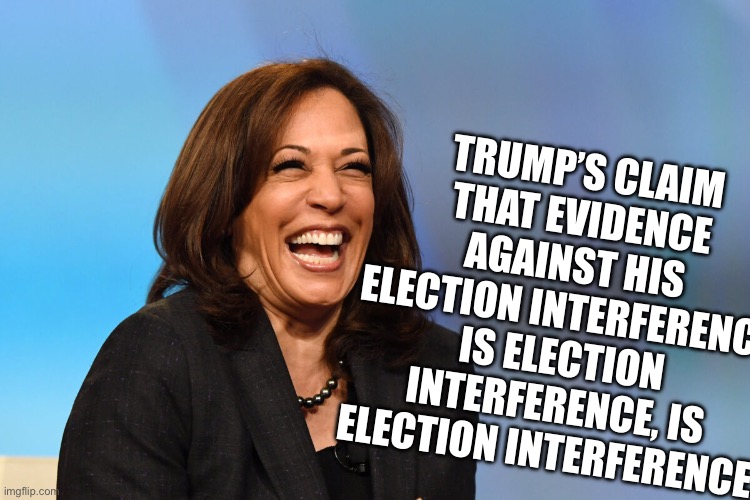 Kamala Harris laughing | TRUMP’S CLAIM THAT EVIDENCE AGAINST HIS ELECTION INTERFERENCE IS ELECTION INTERFERENCE, IS ELECTION INTERFERENCE. | image tagged in kamala harris laughing | made w/ Imgflip meme maker