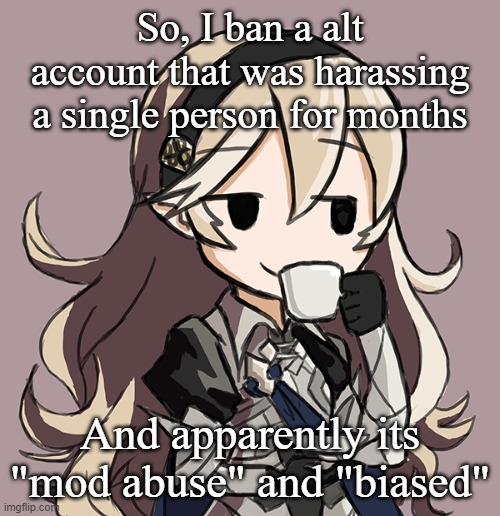 *Sips tea* | So, I ban a alt account that was harassing a single person for months; And apparently its "mod abuse" and "biased" | image tagged in corrin sipping tea | made w/ Imgflip meme maker