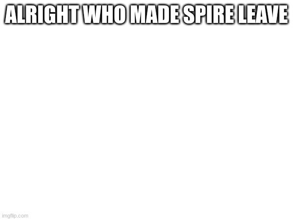 ALRIGHT WHO MADE SPIRE LEAVE | made w/ Imgflip meme maker