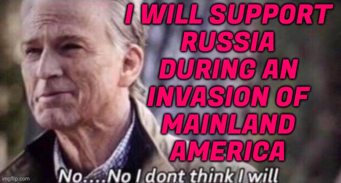 I Will Support Russia During An Invasion Of Mainland America | I WILL SUPPORT
RUSSIA
DURING AN
INVASION OF
MAINLAND
AMERICA | image tagged in no i don't think i will,invasion,scumbag america,russia,trump russia collusion,world war 3 | made w/ Imgflip meme maker