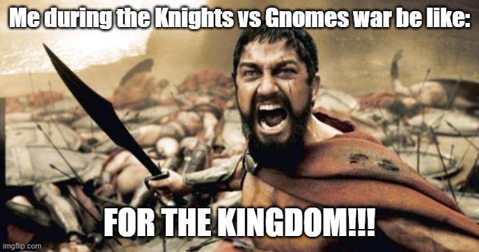 For the Knights For King Emilio FOR THE KINGDOM | Me during the Knights vs Gnomes war be like:; FOR THE KINGDOM!!! | image tagged in memes,sparta leonidas,gnomes,knights,lol | made w/ Imgflip meme maker