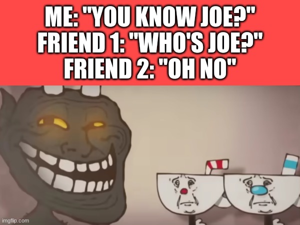 JOE MA- *Gets dead to death* | ME: "YOU KNOW JOE?"
FRIEND 1: "WHO'S JOE?"
FRIEND 2: "OH NO" | image tagged in cuphead,funny,joe mama | made w/ Imgflip meme maker