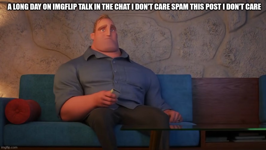 mr incredible | A LONG DAY ON IMGFLIP TALK IN THE CHAT I DON'T CARE SPAM THIS POST I DON'T CARE | image tagged in mr incredible | made w/ Imgflip meme maker