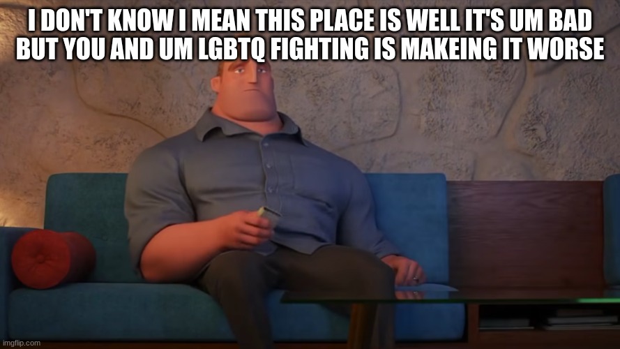 mr incredible | I DON'T KNOW I MEAN THIS PLACE IS WELL IT'S UM BAD 
BUT YOU AND UM LGBTQ FIGHTING IS MAKEING IT WORSE | image tagged in mr incredible | made w/ Imgflip meme maker