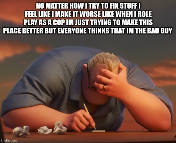 mr incredible frustrated | NO MATTER HOW I TRY TO FIX STUFF I FEEL LIKE I MAKE IT WORSE LIKE WHEN I ROLE PLAY AS A COP IM JUST TRYING TO MAKE THIS PLACE BETTER BUT EVE | image tagged in mr incredible frustrated | made w/ Imgflip meme maker