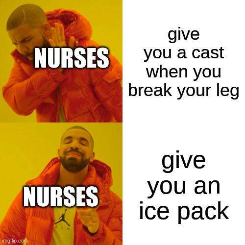 Drake Hotline Bling Meme | NURSES; give you a cast when you break your leg; give you an ice pack; NURSES | image tagged in memes,drake hotline bling | made w/ Imgflip meme maker