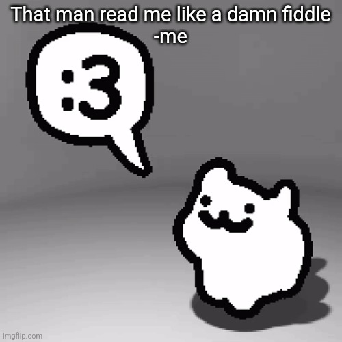 :3 cat | That man read me like a damn fiddle
-me | image tagged in 3 cat | made w/ Imgflip meme maker