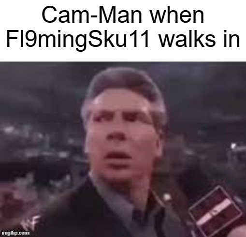 IM GONNA BE THE BIGGER SHITPOSTER I SWEAR- | Cam-Man when Fl9mingSku11 walks in | image tagged in x when x walks in | made w/ Imgflip meme maker