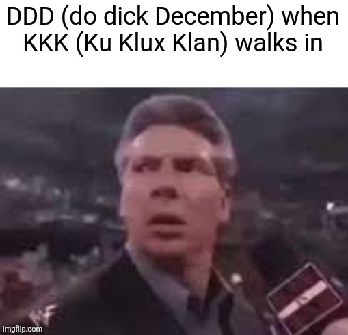 x when x walks in | DDD (do dick December) when
KKK (Ku Klux Klan) walks in | image tagged in x when x walks in | made w/ Imgflip meme maker