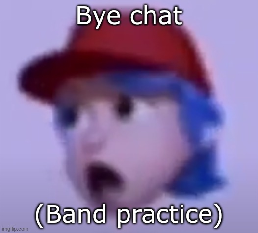 what the silly billy | Bye chat; (Band practice) | image tagged in what the silly billy | made w/ Imgflip meme maker