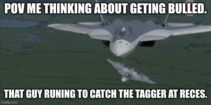 su 57 memes | POV ME THINKING ABOUT GETING BULLED. THAT GUY RUNING TO CATCH THE TAGGER AT RECES. | image tagged in su 57 flying under su 57 | made w/ Imgflip meme maker