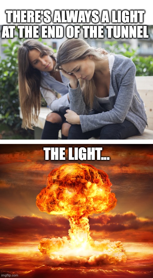 Light at the End of the Tunnel | THERE'S ALWAYS A LIGHT AT THE END OF THE TUNNEL; THE LIGHT... | image tagged in positive thinking,sarcasm,funny memes,funny,lolz | made w/ Imgflip meme maker