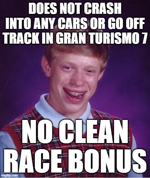 Clean Race Bonus | DOES NOT CRASH INTO ANY CARS OR GO OFF TRACK IN GRAN TURISMO 7; NO CLEAN RACE BONUS | image tagged in memes,bad luck brian,gt7,gran turismo,gran turismo 7 | made w/ Imgflip meme maker