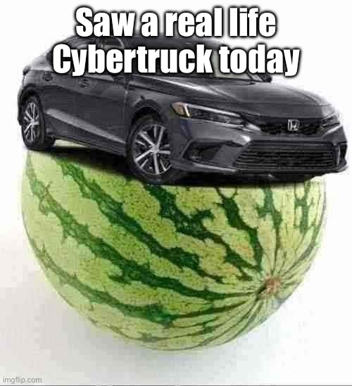 CivicMelon | Saw a real life Cybertruck today | image tagged in civicmelon | made w/ Imgflip meme maker