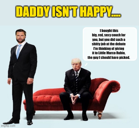 COUCH BLOCKER.... | DADDY ISN'T HAPPY.... I bought this big, red, sexy couch for you, but you did such a shitty job at the debate I'm thinking of giving it to Little Marco Rubio, the guy I should have picked. | image tagged in vice president,donald trump the clown,donald trump is an idiot,political humor | made w/ Imgflip meme maker