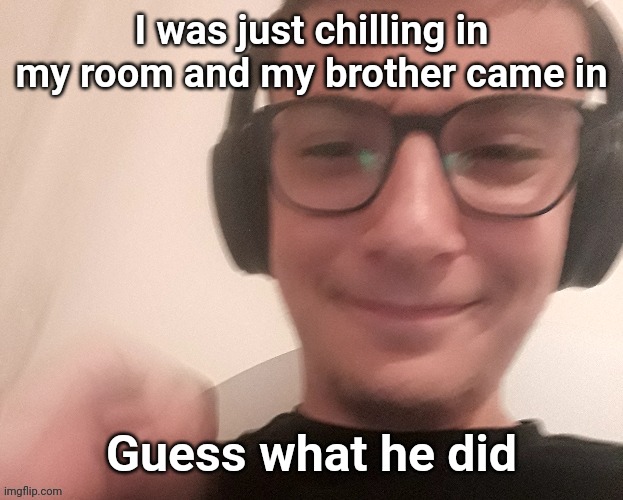 iUnfunnyCummings | I was just chilling in my room and my brother came in; Guess what he did | image tagged in iunfunnycummings | made w/ Imgflip meme maker