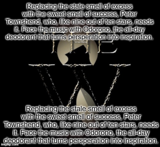 Replacing the stale smell of excess with the sweet smell of success, Peter Townshend, who, like nine out of ten stars, needs it. | Replacing the stale smell of excess with the sweet smell of success, Peter Townshend, who, like nine out of ten stars, needs it. Face the music with Odorono, the all-day deodorant that turns persperation into inspiration. Replacing the stale smell of excess with the sweet smell of success, Peter Townshend, who, like nine out of ten stars, needs it. Face the music with Odorono, the all-day deodorant that turns persperation into inspiration. | image tagged in the w | made w/ Imgflip meme maker