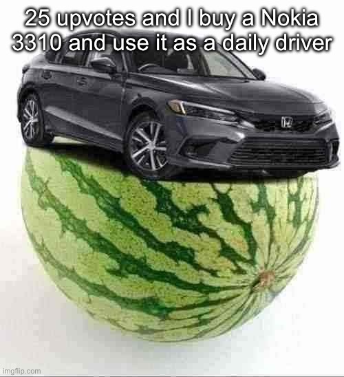 CivicMelon | 25 upvotes and I buy a Nokia 3310 and use it as a daily driver | image tagged in civicmelon | made w/ Imgflip meme maker