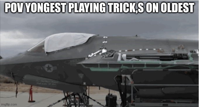 f 35 memes | POV YONGEST PLAYING TRICK,S ON OLDEST | image tagged in f 35 testing guns | made w/ Imgflip meme maker