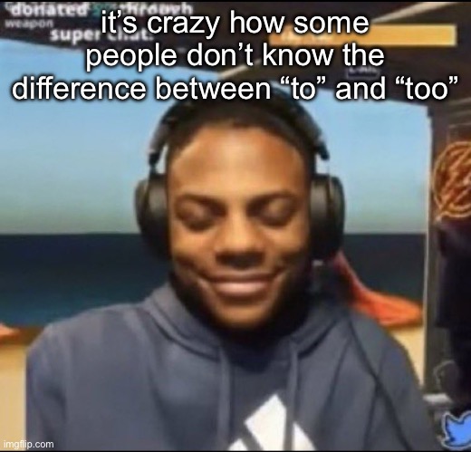 “that’s to much” or “where  too?” like bru | it’s crazy how some people don’t know the difference between “to” and “too” | image tagged in speed | made w/ Imgflip meme maker