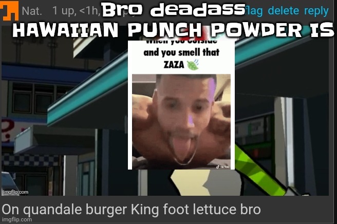 Like bro istg | Bro deadass HAWAIIAN PUNCH POWDER IS | image tagged in on quandale burger king foot lettuce bro | made w/ Imgflip meme maker