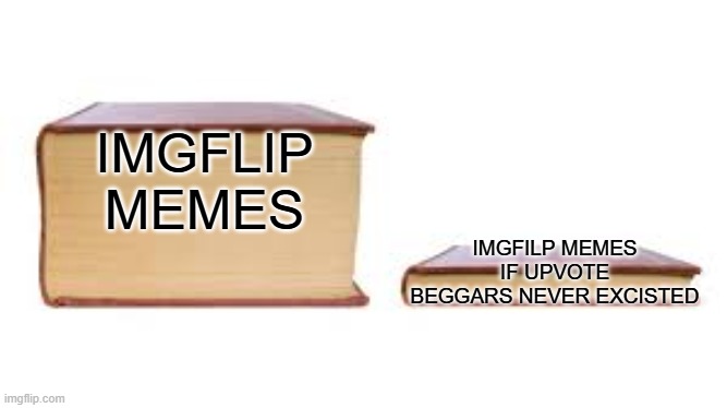 IMGFLIP MEMES IMGFILP MEMES IF UPVOTE BEGGARS NEVER EXCISTED | image tagged in big book small book | made w/ Imgflip meme maker