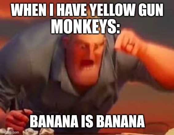 Huh | WHEN I HAVE YELLOW GUN; MONKEYS:; BANANA IS BANANA | image tagged in mr incredible mad | made w/ Imgflip meme maker