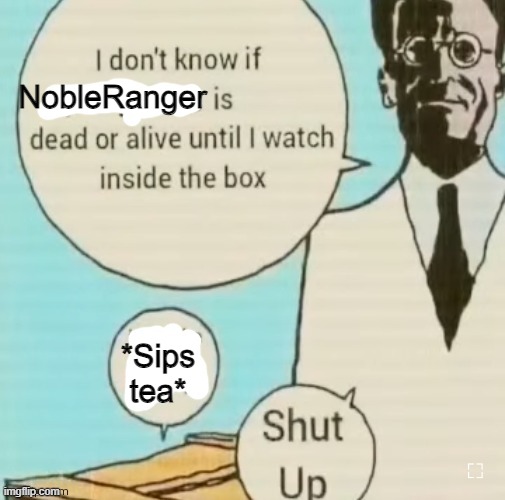 I don't know if ____ is dead or alive | NobleRanger; *Sips tea* | image tagged in i don't know if ____ is dead or alive | made w/ Imgflip meme maker