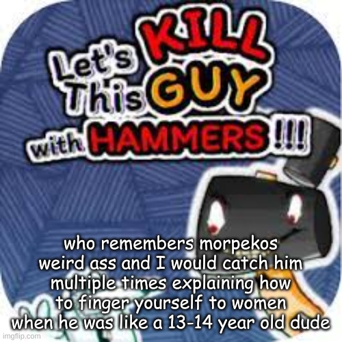 he was so weird | who remembers morpekos weird ass and I would catch him multiple times explaining how to finger yourself to women when he was like a 13-14 year old dude | image tagged in kill him with hammers | made w/ Imgflip meme maker