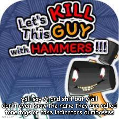 kill him with hammers | yall say /j and shit but y'all don't even know the name they are called tone tags or tone indicators dumbasses | image tagged in kill him with hammers | made w/ Imgflip meme maker
