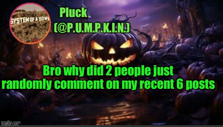 P.U.M.P.K.I.N. announcement (thanks corpse) | Bro why did 2 people just randomly comment on my recent 6 posts | image tagged in p u m p k i n announcement thanks corpse | made w/ Imgflip meme maker