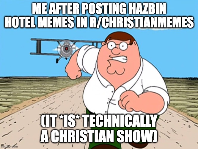 Peter Griffin running away | ME AFTER POSTING HAZBIN HOTEL MEMES IN R/CHRISTIANMEMES; (IT *IS* TECHNICALLY A CHRISTIAN SHOW) | image tagged in peter griffin running away,christianity,hazbin hotel | made w/ Imgflip meme maker