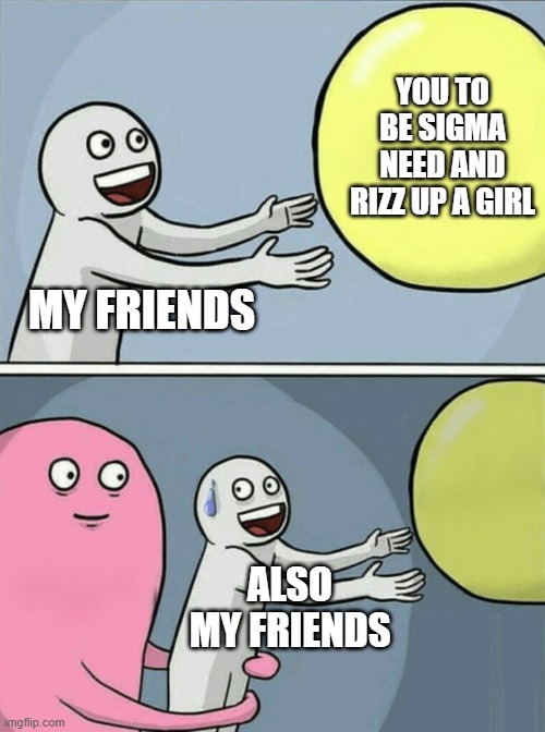 Running Away Balloon Meme | YOU TO BE SIGMA NEED AND RIZZ UP A GIRL; MY FRIENDS; ALSO MY FRIENDS | image tagged in memes,running away balloon | made w/ Imgflip meme maker