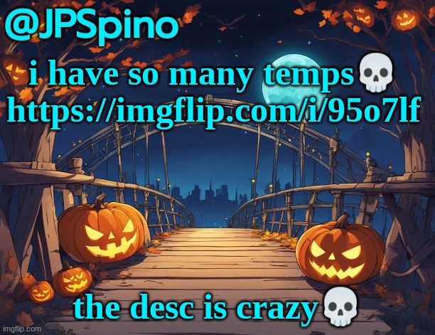 JPSpino's halloween temp | i have so many temps💀 https://imgflip.com/i/95o7lf; the desc is crazy💀 | image tagged in jpspino's halloween temp | made w/ Imgflip meme maker