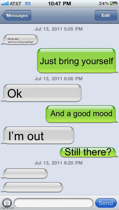 Mood | On my why
want me to bring anything? Just bring yourself; Ok; And a good mood; I’m out; Still there? | image tagged in texting messages blank,mood | made w/ Imgflip meme maker