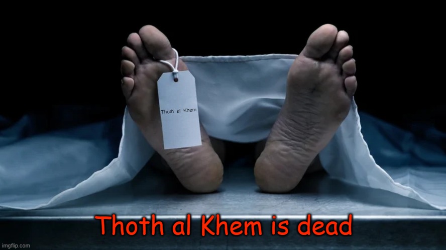 Thoth al Khem has died | Thoth  al  Khem; Thoth al Khem is dead | image tagged in thoth al khem,dead in mexico,thoth has left earth,truth is gone,kamala harris,john de lancie | made w/ Imgflip meme maker