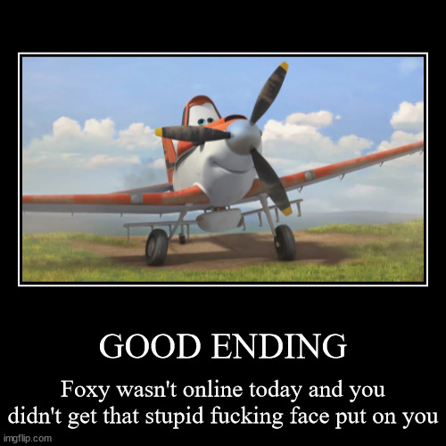 GOOD ENDING | Foxy wasn't online today and you didn't get that stupid fucking face put on you | image tagged in funny,demotivationals | made w/ Imgflip demotivational maker