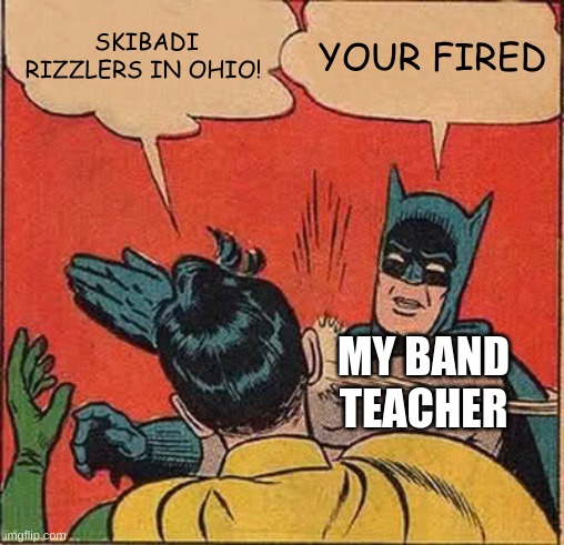 Batman Slapping Robin | SKIBADI RIZZLERS IN OHIO! YOUR FIRED; MY BAND TEACHER | image tagged in memes,batman slapping robin | made w/ Imgflip meme maker