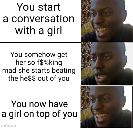 You start a conversation with a girl; You somehow get her so f$%king mad she starts beating the he$$ out of you; You now have a girl on top of you | image tagged in disappointed black guy,big brain,rizz | made w/ Imgflip meme maker