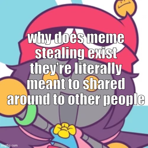 why does meme stealing exist they’re literally meant to shared around to other people | made w/ Imgflip meme maker