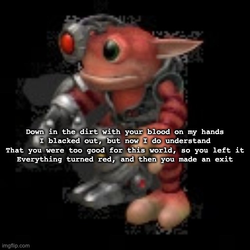 Since you've been away, I'm just a face in the crowd | Down in the dirt with your blood on my hands

I blacked out, but now I do understand
That you were too good for this world, so you left it

Everything turned red, and then you made an exit | image tagged in grox png | made w/ Imgflip meme maker
